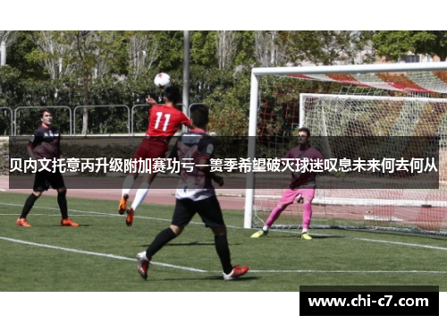 贝内文托意丙升级附加赛功亏一篑季希望破灭球迷叹息未来何去何从