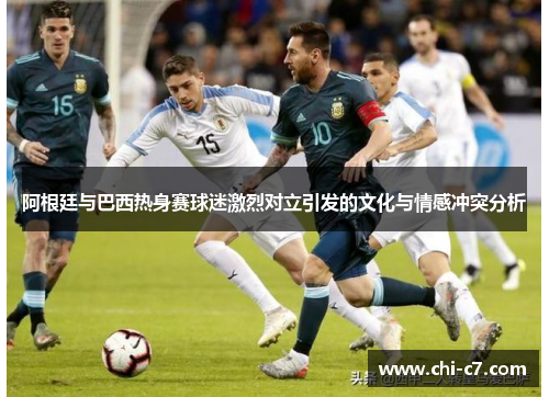 阿根廷与巴西热身赛球迷激烈对立引发的文化与情感冲突分析
