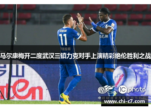 马尔康梅开二度武汉三镇力克对手上演精彩绝伦胜利之战