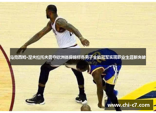 马克西姆·涅夫拉托夫勇夺欧洲体操锦标赛男子全能冠军实现职业生涯新突破