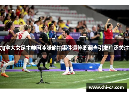 加拿大女足主帅因涉嫌偷拍事件遭停职调查引发广泛关注