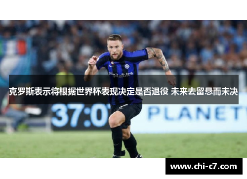 克罗斯表示将根据世界杯表现决定是否退役 未来去留悬而未决