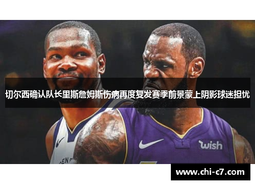 切尔西确认队长里斯詹姆斯伤病再度复发赛季前景蒙上阴影球迷担忧