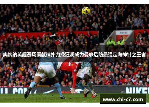 奥纳纳英超赛场屡献神扑力挽狂澜成为曼联后防最强定海神针之王者