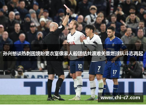 孙兴慜谈热刺困境盼更衣室像家人般团结共渡难关重燃球队斗志再起