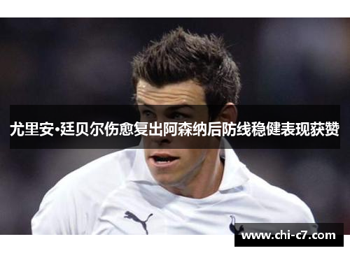 尤里安·廷贝尔伤愈复出阿森纳后防线稳健表现获赞
