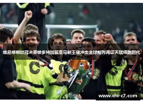维尼修斯欧冠决赛破多特加冕皇马新王储冲击金球前列再证天赋领跑时代