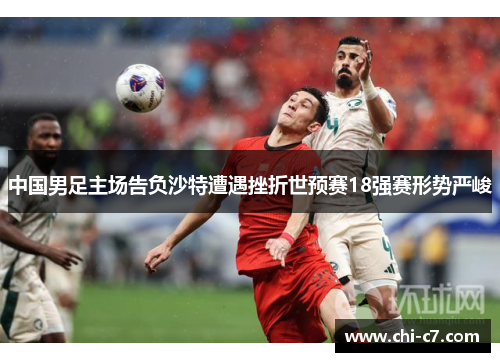 中国男足主场告负沙特遭遇挫折世预赛18强赛形势严峻