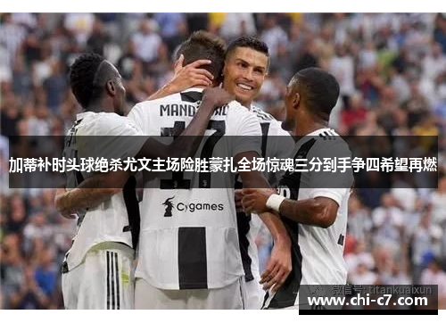 加蒂补时头球绝杀尤文主场险胜蒙扎全场惊魂三分到手争四希望再燃