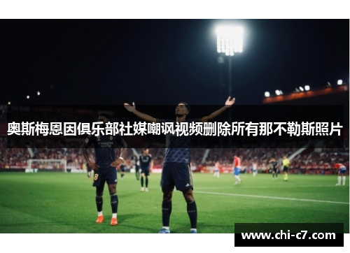 奥斯梅恩因俱乐部社媒嘲讽视频删除所有那不勒斯照片