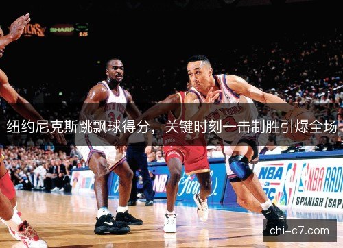 纽约尼克斯跳飘球得分，关键时刻一击制胜引爆全场