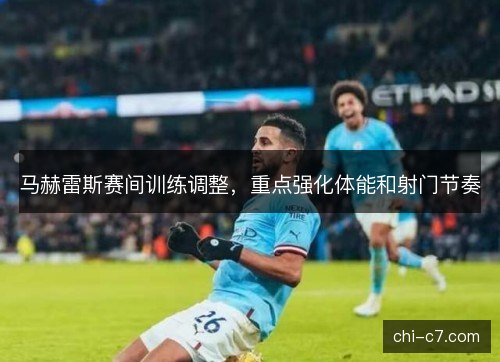 马赫雷斯赛间训练调整，重点强化体能和射门节奏