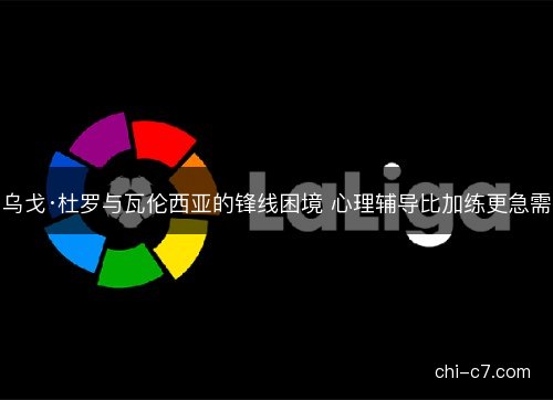 乌戈·杜罗与瓦伦西亚的锋线困境 心理辅导比加练更急需